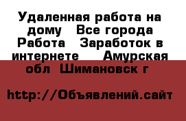 Удаленная работа на дому - Все города Работа » Заработок в интернете   . Амурская обл.,Шимановск г.